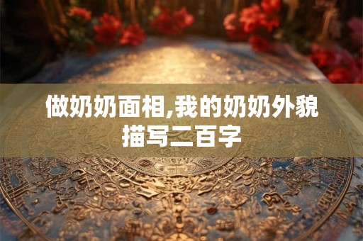 做奶奶面相,我的奶奶外貌描写二百字 做奶奶面相,我的奶奶外貌描写二百字