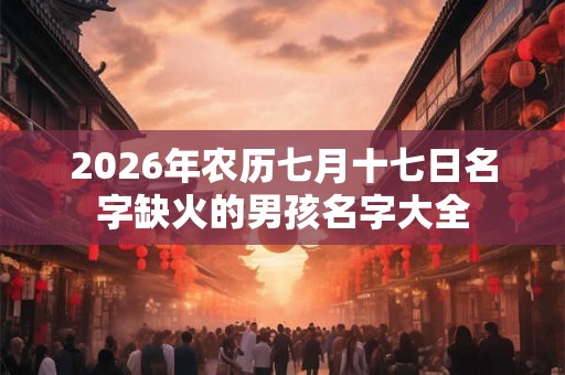 2026年农历七月十七日名字缺火的男孩名字大全