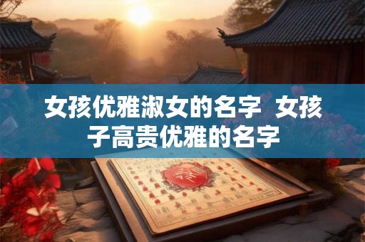 女孩优雅淑女的名字  女孩子高贵优雅的名字