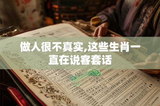 做人很不真实,这些生肖一直在说客套话