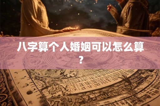 八字算个人婚姻可以怎么算? 八字算个人婚姻可以怎么算?