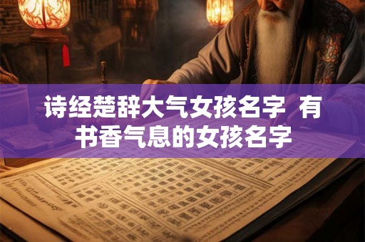 诗经楚辞大气女孩名字  有书香气息的女孩名字