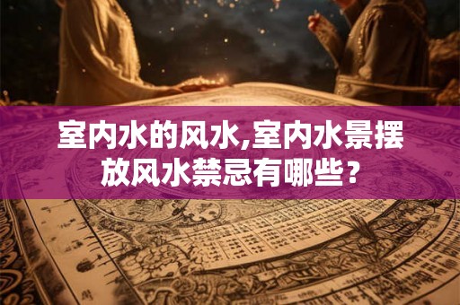 室内水的风水,室内水景摆放风水禁忌有哪些？
