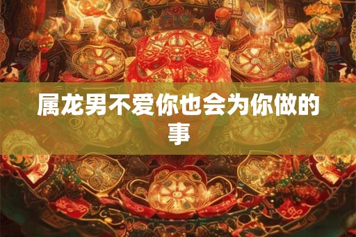 属龙男不爱你也会为你做的事