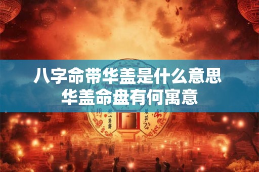 八字命带华盖是什么意思 华盖命盘有何寓意 八字命带华盖是什么意思 华盖命盘有何寓意