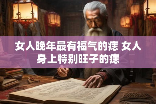 女人晚年最有福气的痣 女人身上特别旺子的痣