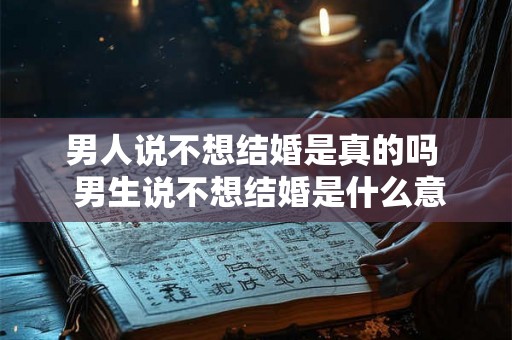 男人说不想结婚是真的吗  男生说不想结婚是什么意思
