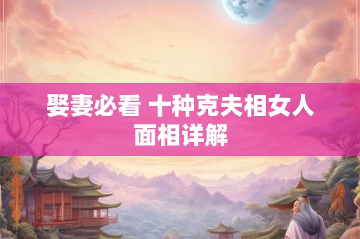 娶妻必看 十种克夫相女人面相详解