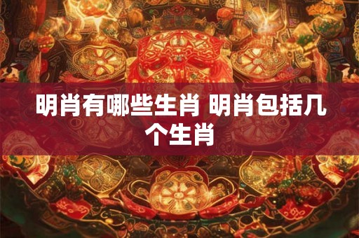 明肖有哪些生肖 明肖包括几个生肖