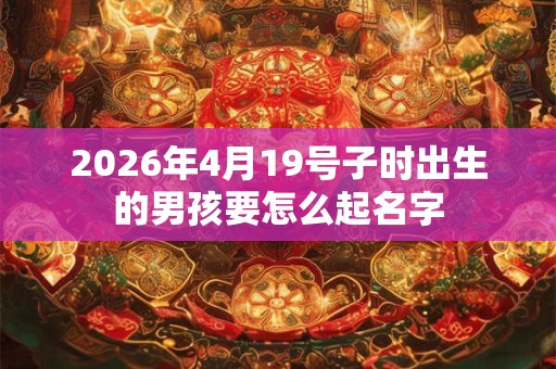 2026年4月19号子时出生的男孩要怎么起名字