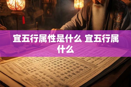 宜五行属性是什么 宜五行属什么 宜五行属性是什么 宜五行属什么