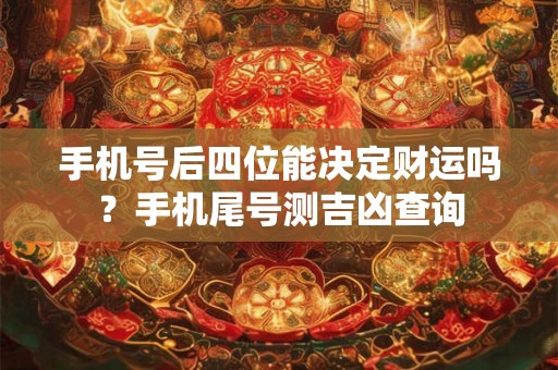 手机号后四位能决定财运吗？手机尾号测吉凶查询