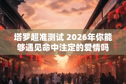 塔罗超准测试 2026年你能够遇见命中注定的爱情吗