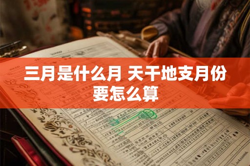 三月是什么月 天干地支月份要怎么算