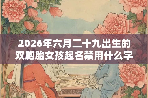 2026年六月二十九出生的双胞胎女孩起名禁用什么字，五行属什么