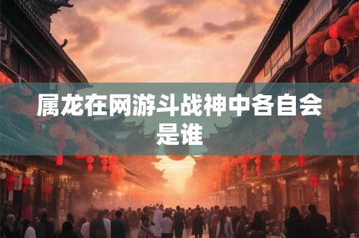 属龙在网游斗战神中各自会是谁