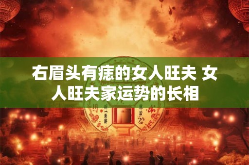 右眉头有痣的女人旺夫 女人旺夫家运势的长相 右眉头有痣的女人旺夫 女人旺夫家运势的长相