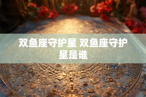 双鱼座守护星 双鱼座守护星是谁 双鱼座守护星 双鱼座守护星是谁