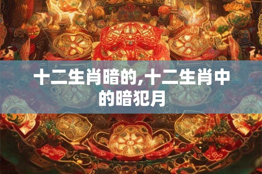 十二生肖暗的,十二生肖中的暗犯月 十二生肖暗的,十二生肖中的暗犯月