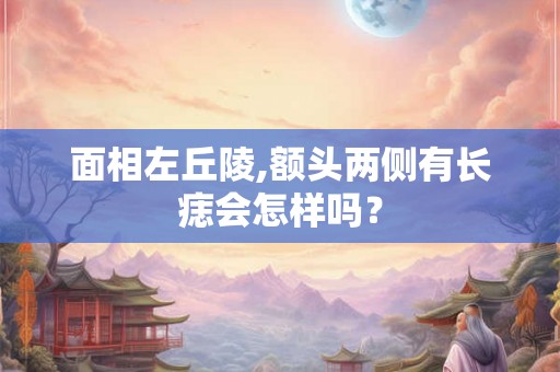 面相左丘陵,额头两侧有长痣会怎样吗？