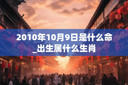 2010年10月9日是什么命_出生属什么生肖