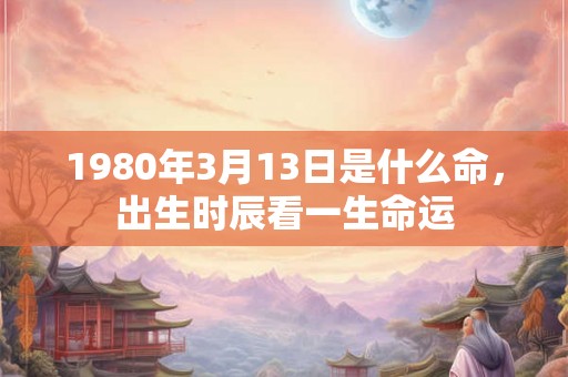 1980年3月13日是什么命，出生时辰看一生命运