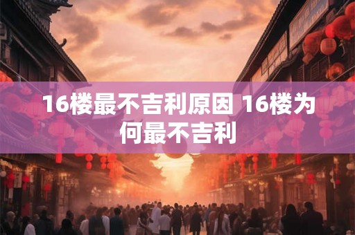 16楼最不吉利原因 16楼为何最不吉利 16楼最不吉利原因 16楼为何最不吉利
