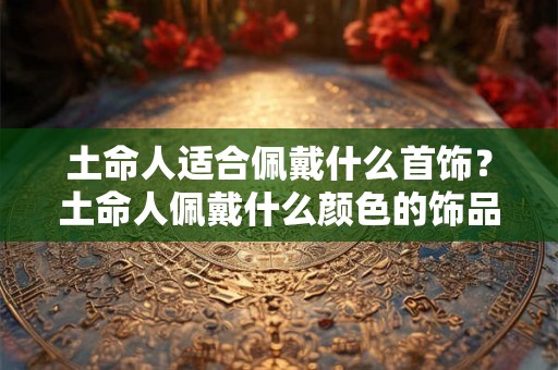 土命人适合佩戴什么首饰？土命人佩戴什么颜色的饰品好？