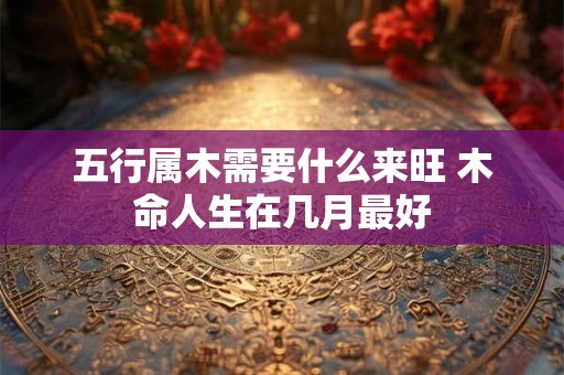 五行属木需要什么来旺 木命人生在几月最好