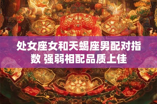 处女座女和天蝎座男配对指数 强弱相配品质上佳