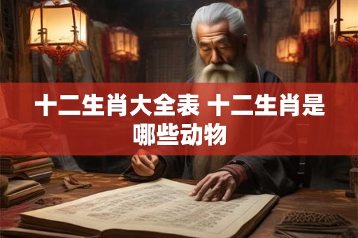 十二生肖大全表 十二生肖是哪些动物