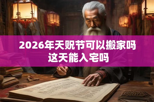 2026年天贶节可以搬家吗 这天能入宅吗