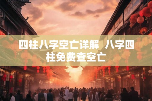 四柱八字空亡详解  八字四柱免费查空亡