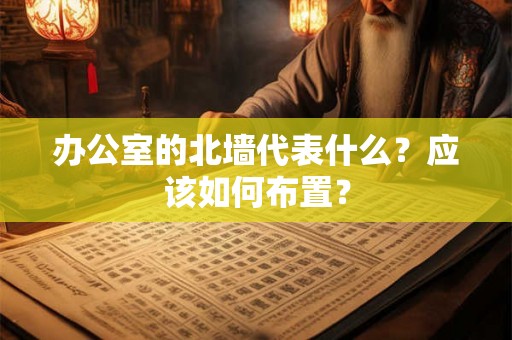 办公室的北墙代表什么?应该如何布置? 办公室的北墙代表什么?应该如何布置?