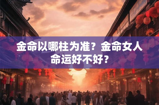 金命以哪柱为准?金命女人命运好不好? 金命以哪柱为准?金命女人命运好不好?