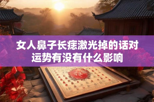 女人鼻子长痣激光掉的话对运势有没有什么影响