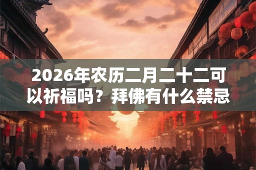 2026年农历二月二十二可以祈福吗？拜佛有什么禁忌？