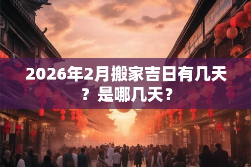 2026年2月搬家吉日有几天?是哪几天? 2026年2月搬家吉日有几天?是哪几天?