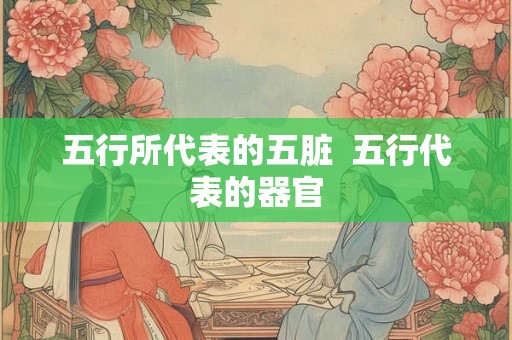 五行所代表的五脏  五行代表的器官