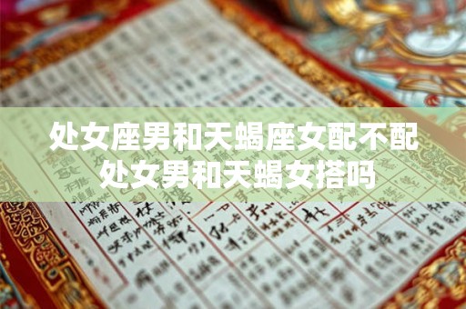 处女座男和天蝎座女配不配 处女男和天蝎女搭吗 处女座男和天蝎座女配不配 处女男和天蝎女搭吗