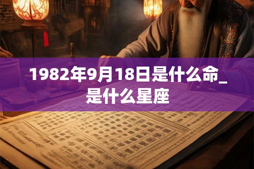 1982年9月18日是什么命_是什么星座 1982年9月18日是什么命_是什么星座