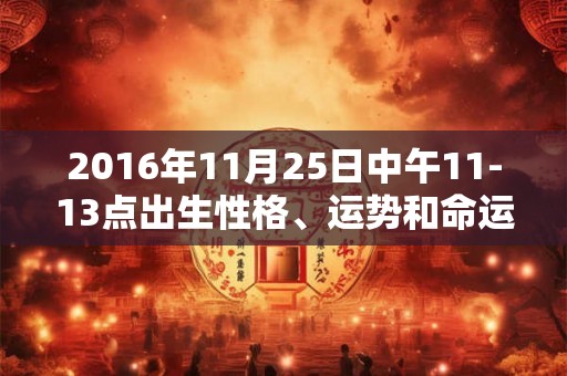 2016年11月25日中午11-13点出生性格、运势和命运