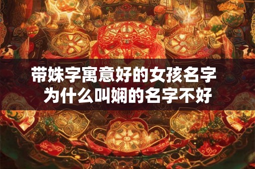 带姝字寓意好的女孩名字 为什么叫娴的名字不好 带姝字寓意好的女孩名字 为什么叫娴的名字不好
