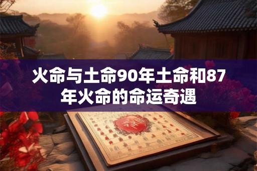 火命与土命90年土命和87年火命的命运奇遇