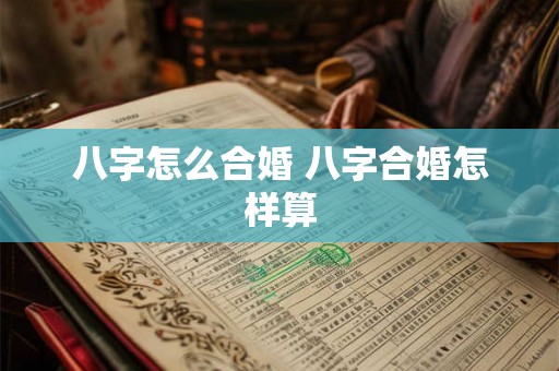 八字怎么合婚 八字合婚怎样算 八字怎么合婚 八字合婚怎样算