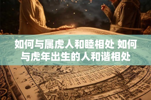 如何与属虎人和睦相处 如何与虎年出生的人和谐相处