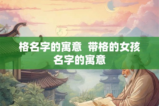 格名字的寓意  带格的女孩名字的寓意