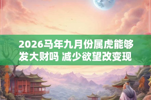 2026马年九月份属虎能够发大财吗 减少欲望改变现状 2026马年九月份属虎能够发大财吗 减少欲望改变现状