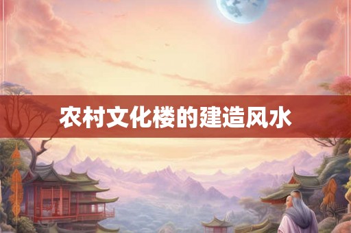农村文化楼的建造风水
