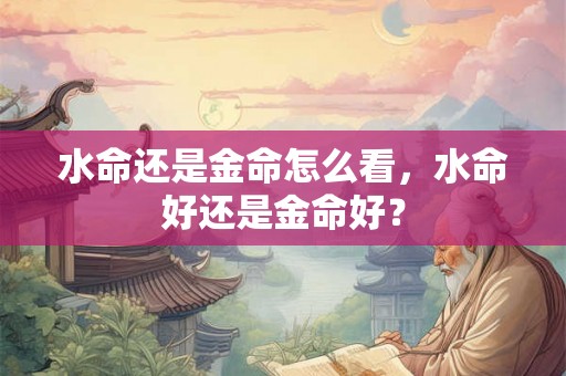 水命还是金命怎么看，水命好还是金命好？